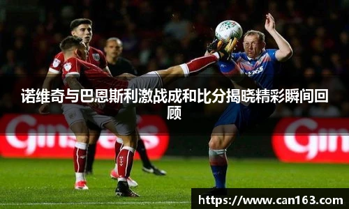 诺维奇与巴恩斯利激战成和比分揭晓精彩瞬间回顾
