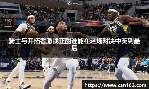 骑士与开拓者激战正酣谁能在这场对决中笑到最后