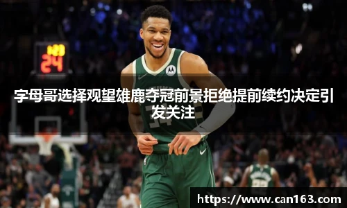 字母哥选择观望雄鹿夺冠前景拒绝提前续约决定引发关注