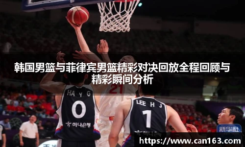 韩国男篮与菲律宾男篮精彩对决回放全程回顾与精彩瞬间分析